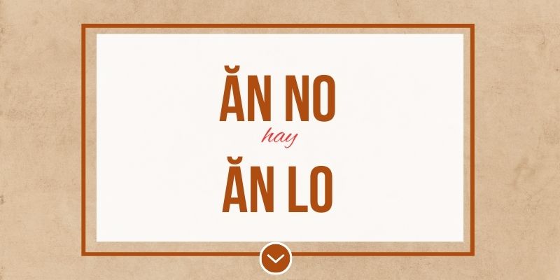Ăn no hay ăn lo đúng chính tả? Ý nghĩa và mẹo ghi nhớ