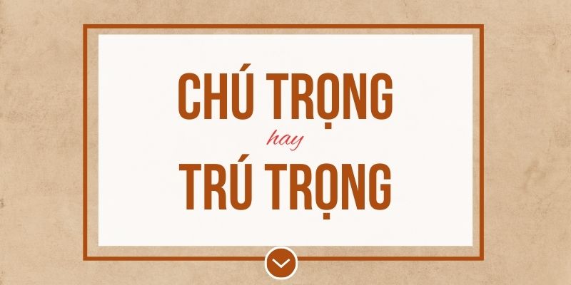 Chú trọng hay trú trọng là đúng chính tả? Ý nghĩa và mẹo ghi nhớ