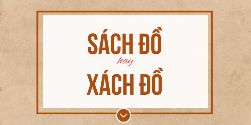 Sách đồ hay xách đồ đúng chính tả? Ý nghĩa và mẹo ghi nhớ
