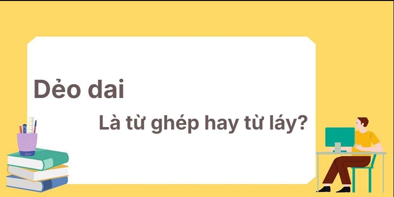 Dẻo dai là từ ghép hay từ láy? Học ngữ pháp dễ hiểu!