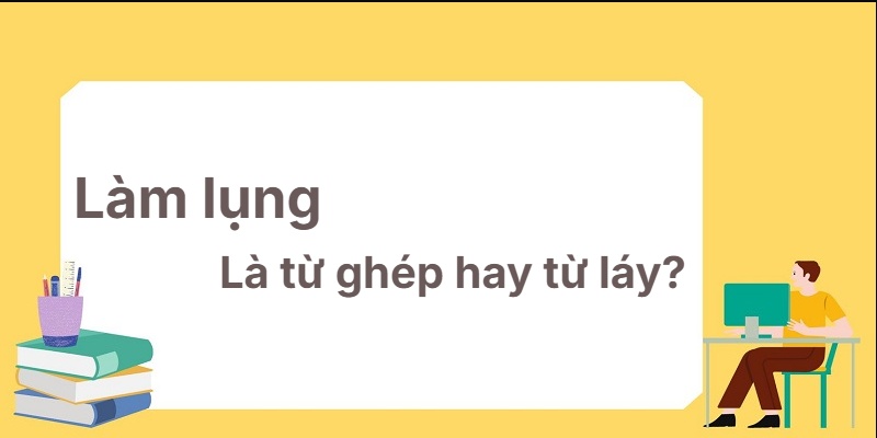 Làm lụng là từ ghép hay từ láy? Cách phân loại đúng!