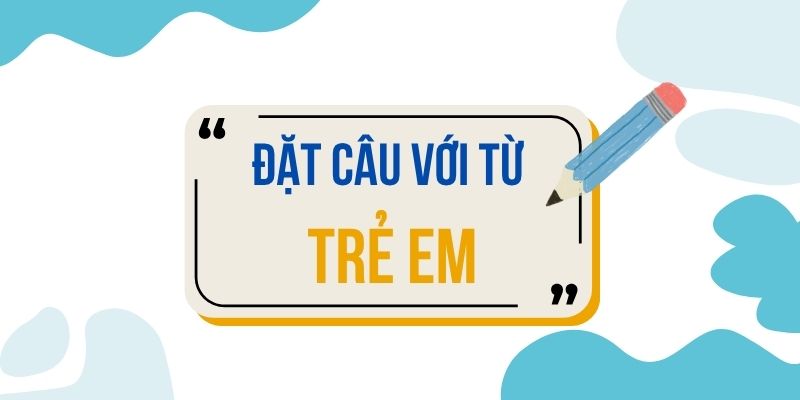 Đặt câu với từ TRẺ EM